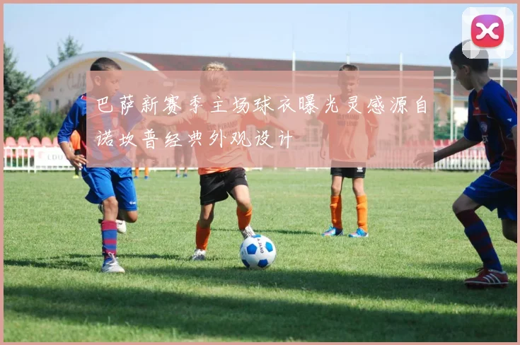 巴萨新赛季主场球衣曝光灵感源自诺坎普经典外观设计